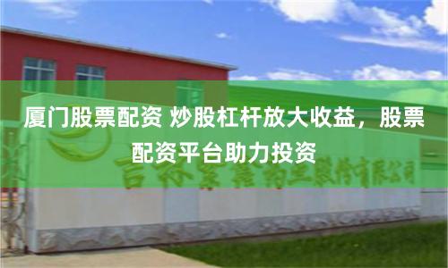 厦门股票配资 炒股杠杆放大收益，股票配资平台助力投资