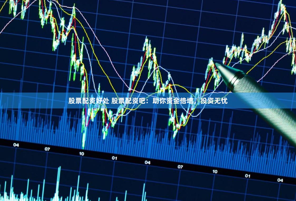 股票配资好处 股票配资吧：助你资金倍增，投资无忧