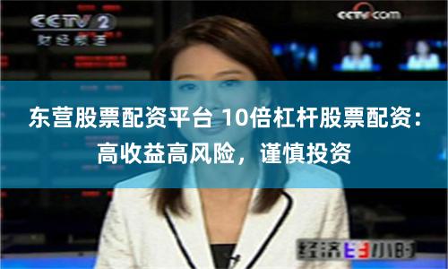 东营股票配资平台 10倍杠杆股票配资：高收益高风险，谨慎投资