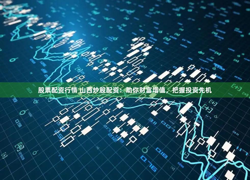 股票配资行情 山西炒股配资：助你财富增值，把握投资先机