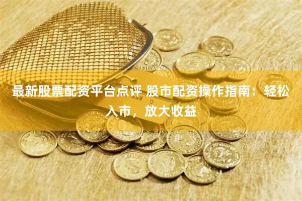 最新股票配资平台点评 股市配资操作指南：轻松入市，放大收益