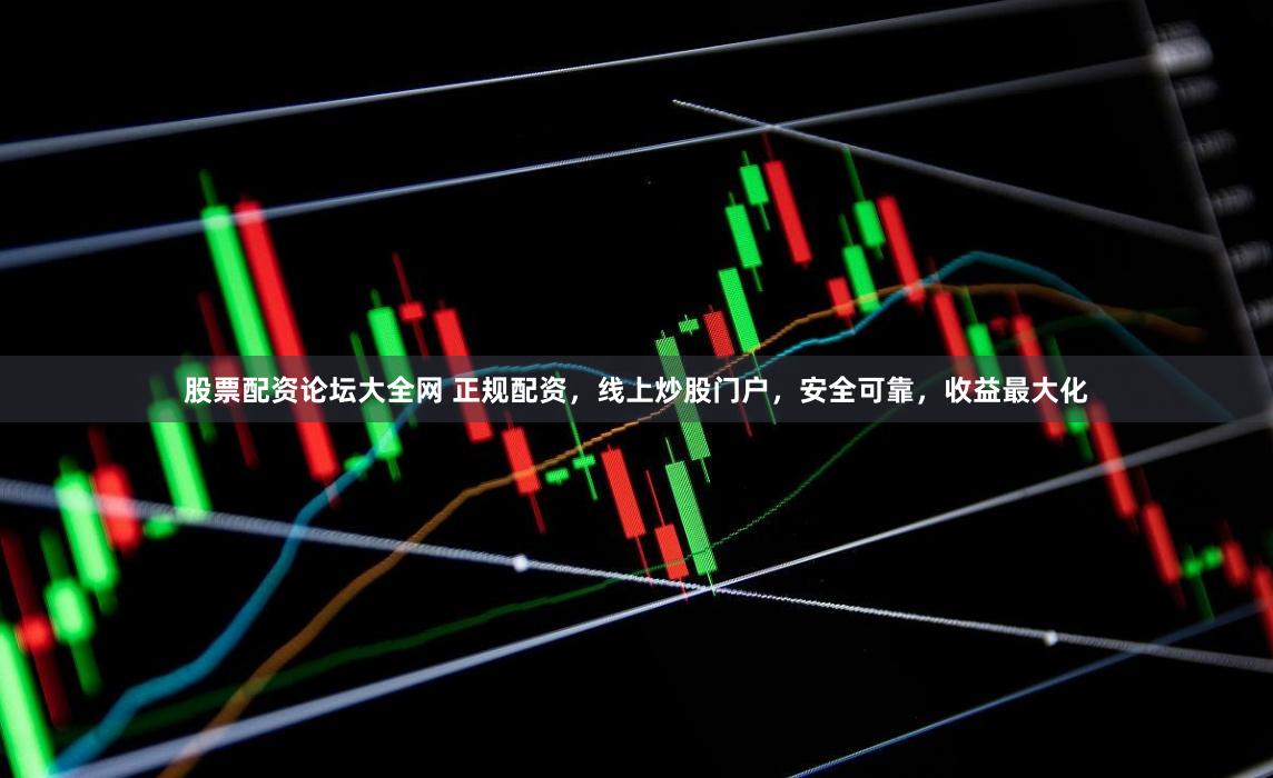 股票配资论坛大全网 正规配资，线上炒股门户，安全可靠，收益最大化