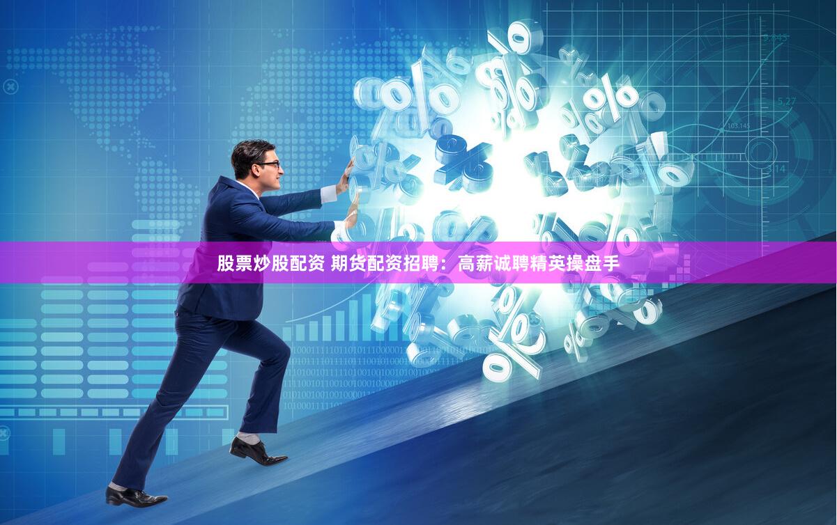 股票炒股配资 期货配资招聘：高薪诚聘精英操盘手