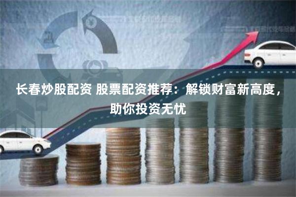 长春炒股配资 股票配资推荐：解锁财富新高度，助你投资无忧