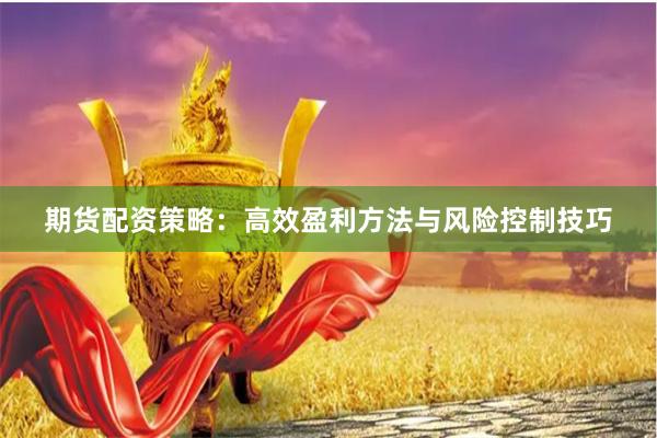 期货配资策略：高效盈利方法与风险控制技巧