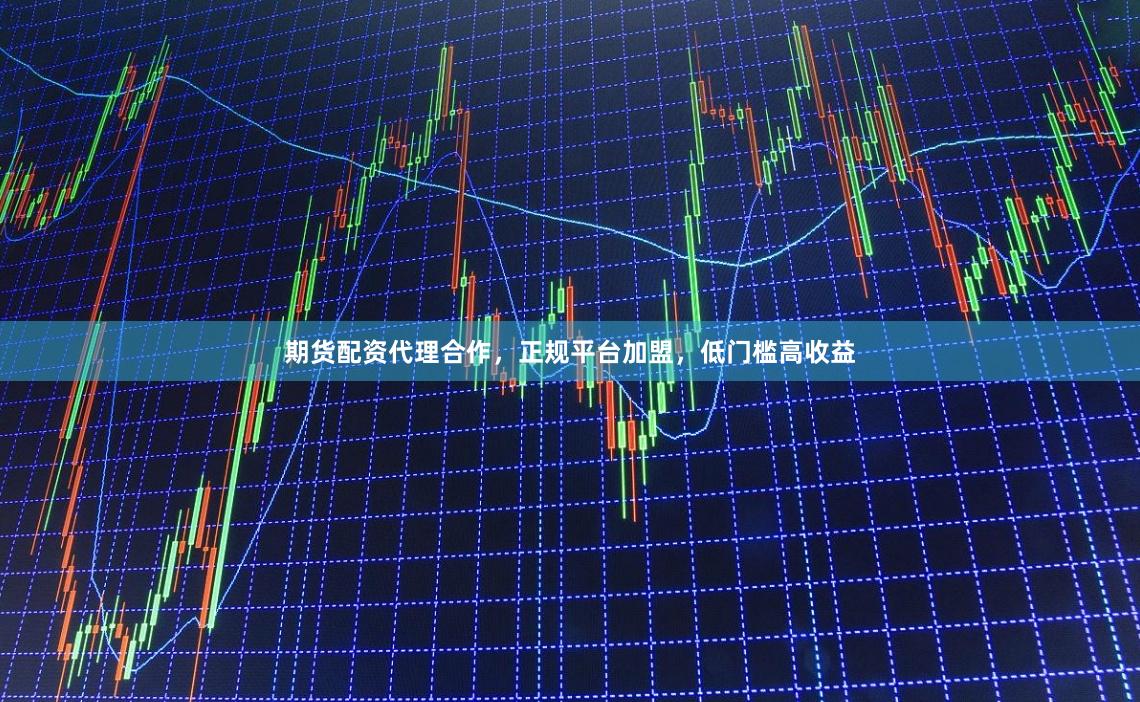 期货配资代理合作，正规平台加盟，低门槛高收益