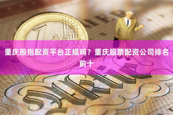 重庆股指配资平台正规吗？重庆股票配资公司排名前十