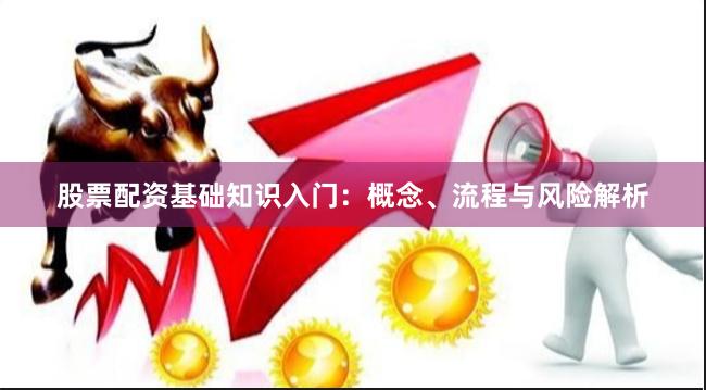 股票配资基础知识入门：概念、流程与风险解析