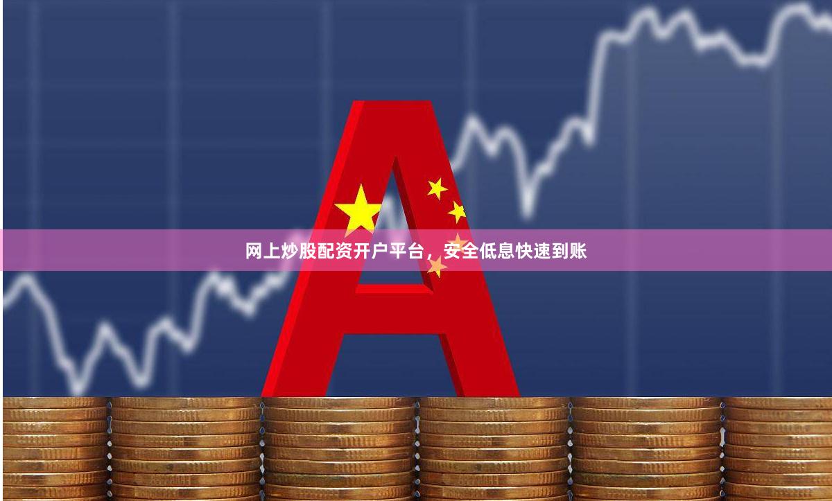 网上炒股配资开户平台，安全低息快速到账