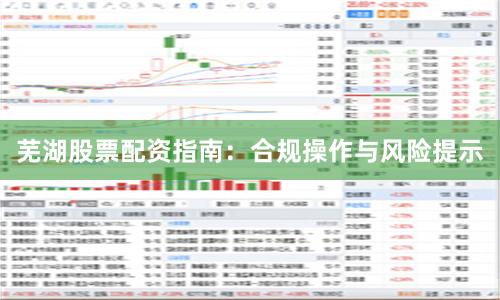 芜湖股票配资指南：合规操作与风险提示