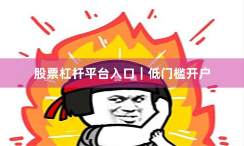 股票杠杆平台入口｜低门槛开户