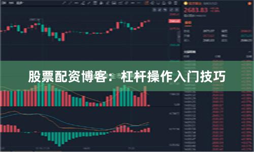 股票配资博客：杠杆操作入门技巧