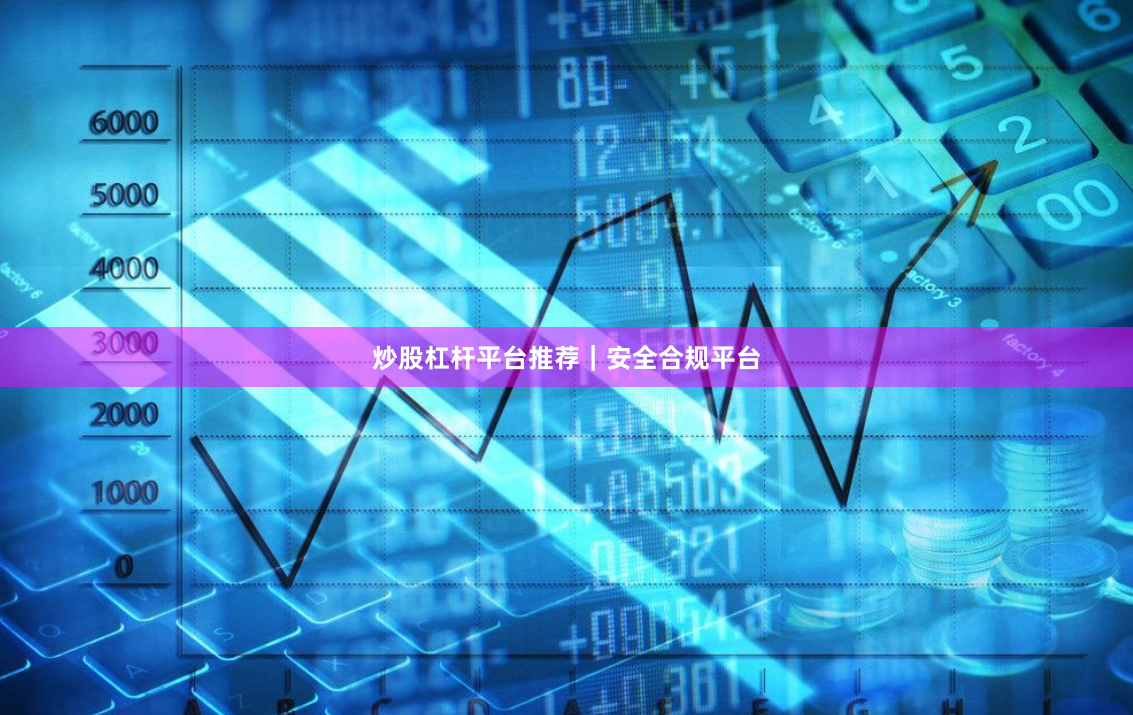 炒股杠杆平台推荐｜安全合规平台