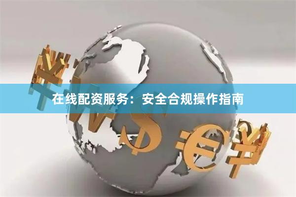 在线配资服务：安全合规操作指南