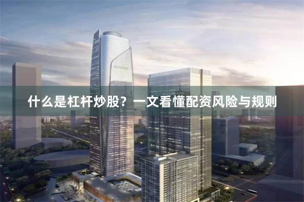 什么是杠杆炒股？一文看懂配资风险与规则