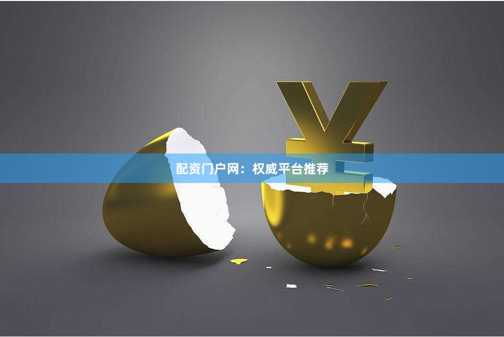 配资门户网：权威平台推荐