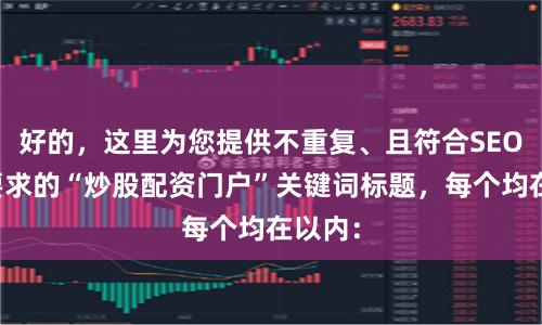 好的，这里为您提供不重复、且符合SEO优化要求的“炒股配资门户”关键词标题，每个均在以内：